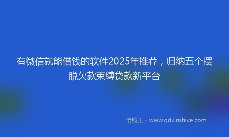 有微信就能借钱的软件2025年推荐，归纳五个摆脱欠款束缚贷款新平台