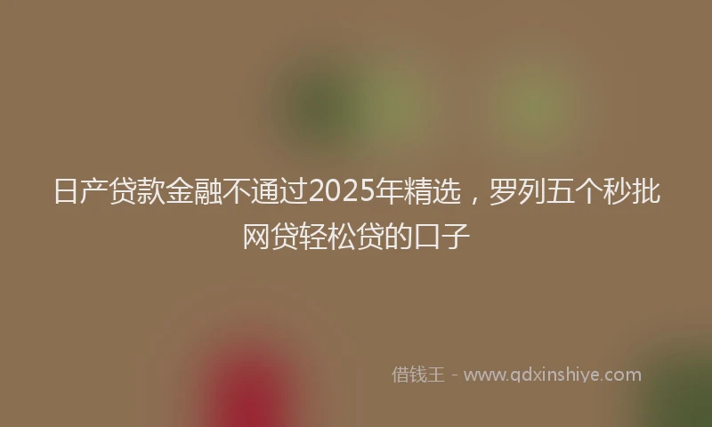 日产贷款金融不通过2025年精选，罗列五个秒批网贷轻松贷的口子