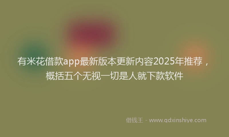 有米花借款app最新版本更新内容2025年推荐，概括五个无视一切是人就下款软件