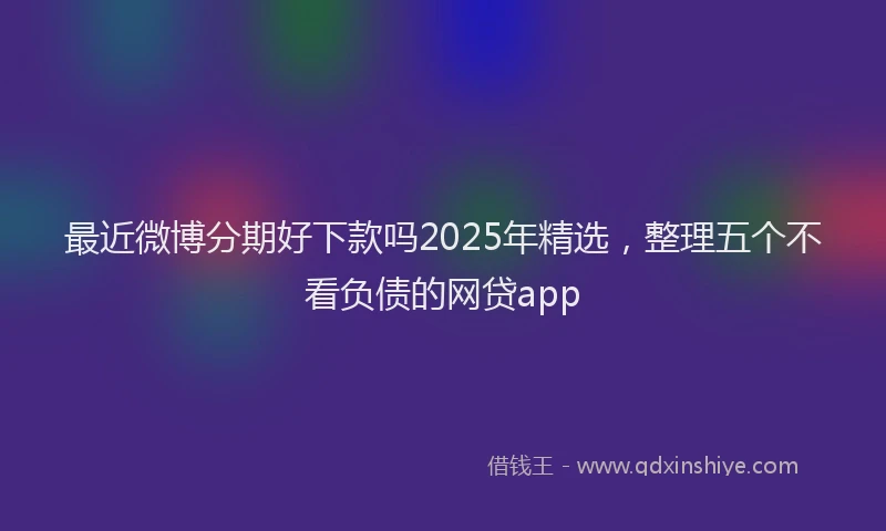 最近微博分期好下款吗2025年精选，整理五个不看负债的网贷app