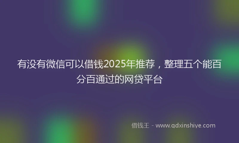 有没有微信可以借钱2025年推荐，整理五个能百分百通过的网贷平台