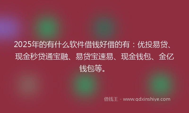 2025年的有什么软件借钱好借的有：优投易贷、现金秒贷通宝融、易贷宝速易、现金钱包、金亿钱包等。