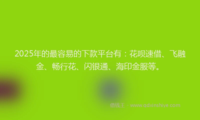 2025年的最容易的下款平台有：花呗速借、飞融金、畅行花、闪银通、海印金服等。