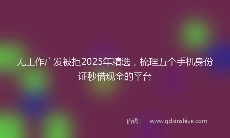 无工作广发被拒2025年精选，梳理五个手机身份证秒借现金的平台