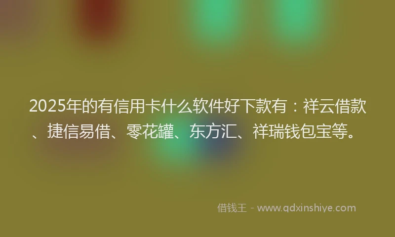 2025年的有信用卡什么软件好下款有：祥云借款、捷信易借、零花罐、东方汇、祥瑞钱包宝等。