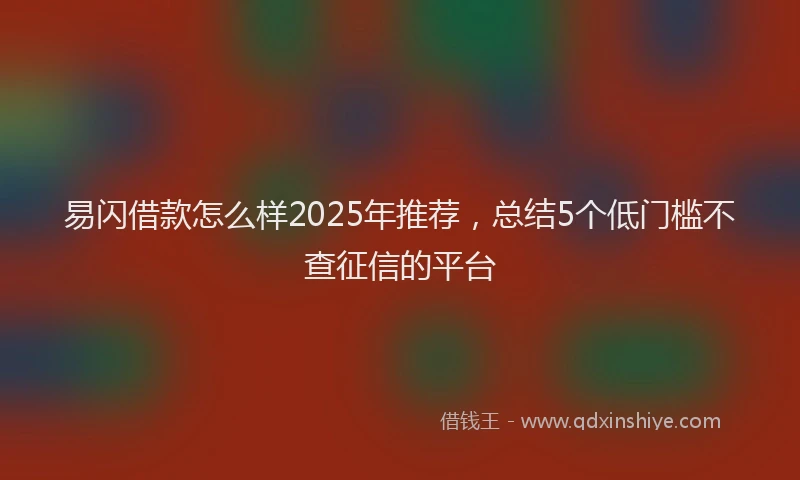 易闪借款怎么样2025年推荐，总结5个低门槛不查征信的平台
