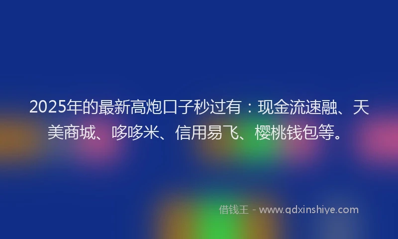 2025年的最新高炮口子秒过有：现金流速融、天美商城、哆哆米、信用易飞、樱桃钱包等。