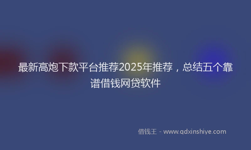 最新高炮下款平台推荐2025年推荐，总结五个靠谱借钱网贷软件