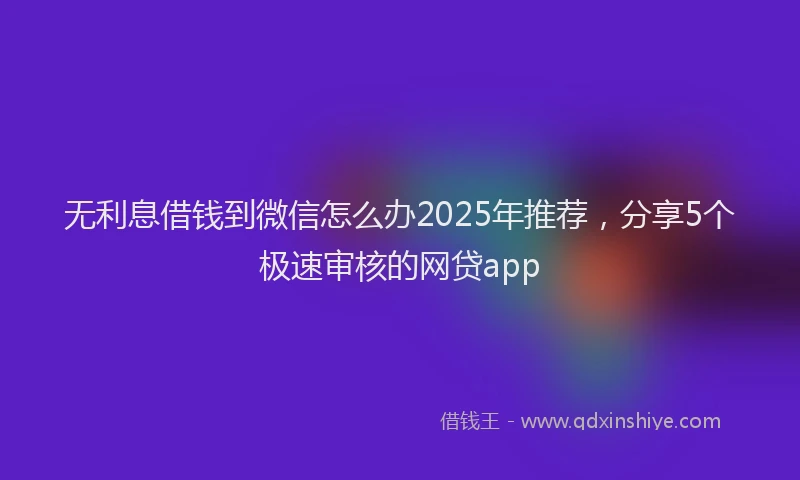 无利息借钱到微信怎么办2025年推荐，分享5个极速审核的网贷app