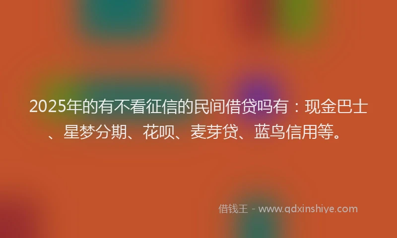 2025年的有不看征信的民间借贷吗有：现金巴士、星梦分期、花呗、麦芽贷、蓝鸟信用等。
