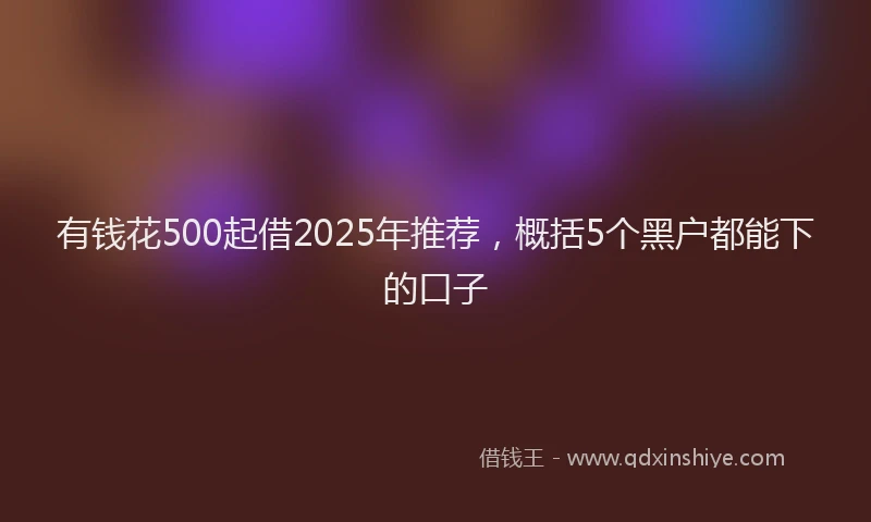 有钱花500起借2025年推荐，概括5个黑户都能下的口子