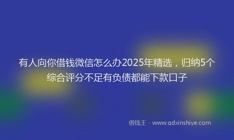有人向你借钱微信怎么办2025年精选，归纳5个综合评分不足有负债都能下款口子