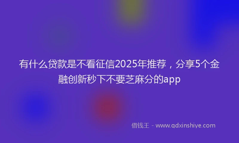 有什么贷款是不看征信2025年推荐，分享5个金融创新秒下不要芝麻分的app