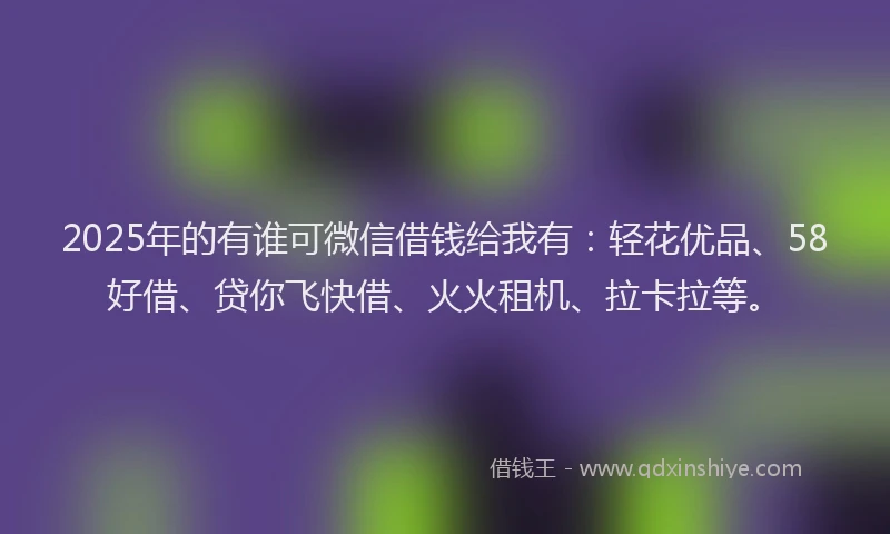 2025年的有谁可微信借钱给我有：轻花优品、58好借、贷你飞快借、火火租机、拉卡拉等。