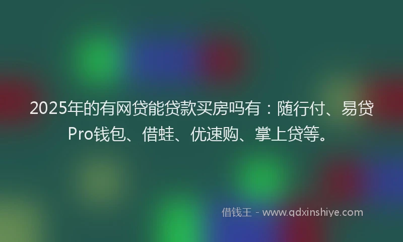 2025年的有网贷能贷款买房吗有：随行付、易贷Pro钱包、借蛙、优速购、掌上贷等。