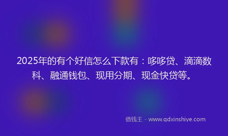 2025年的有个好信怎么下款有：哆哆贷、滴滴数科、融通钱包、现用分期、现金快贷等。