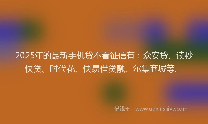 2025年的最新手机贷不看征信有：众安贷、读秒快贷、时代花、快易借贷融、尔集商城等。