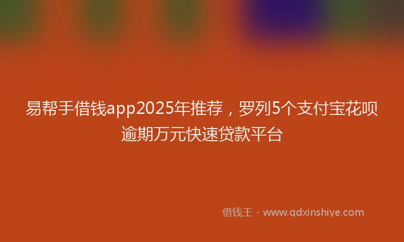 易帮手借钱app2025年推荐，罗列5个支付宝花呗逾期万元快速贷款平台