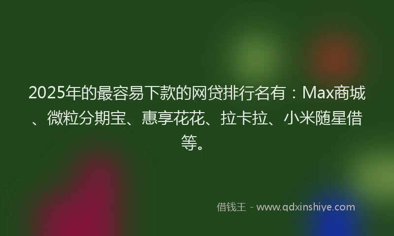 2025年的最容易下款的网贷排行名有：Max商城、微粒分期宝、惠享花花、拉卡拉、小米随星借等。