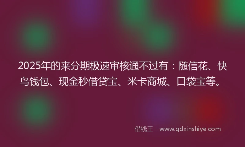 2025年的来分期极速审核通不过有：随信花、快鸟钱包、现金秒借贷宝、米卡商城、口袋宝等。
