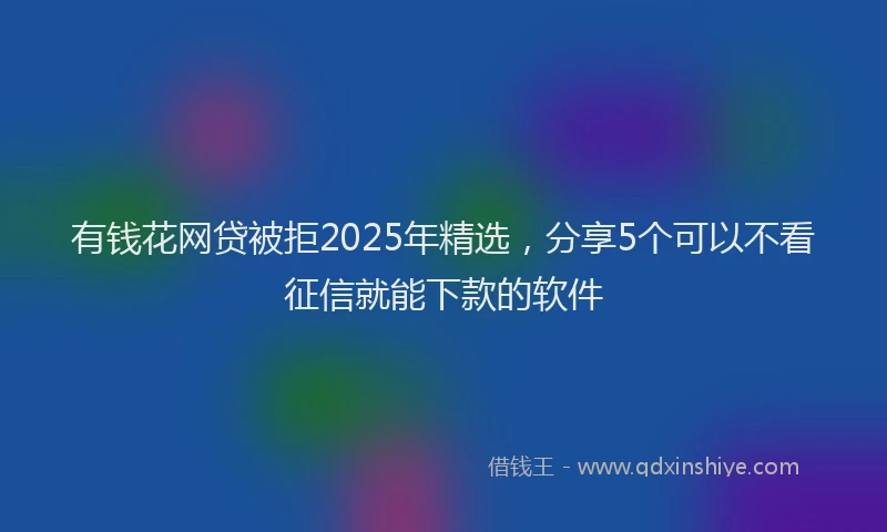有钱花网贷被拒2025年精选，分享5个可以不看征信就能下款的软件