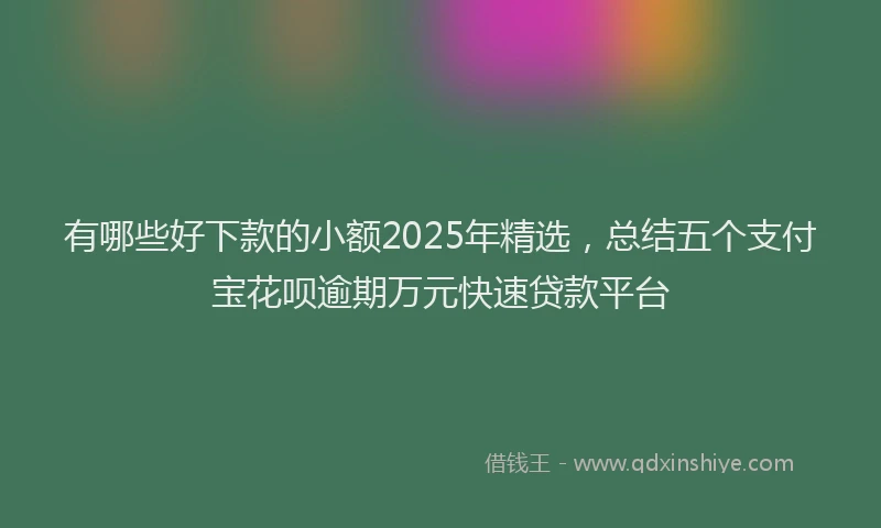 有哪些好下款的小额2025年精选，总结五个支付宝花呗逾期万元快速贷款平台