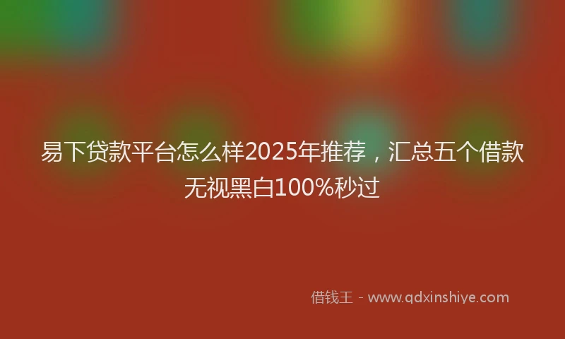 易下贷款平台怎么样2025年推荐，汇总五个借款无视黑白100%秒过