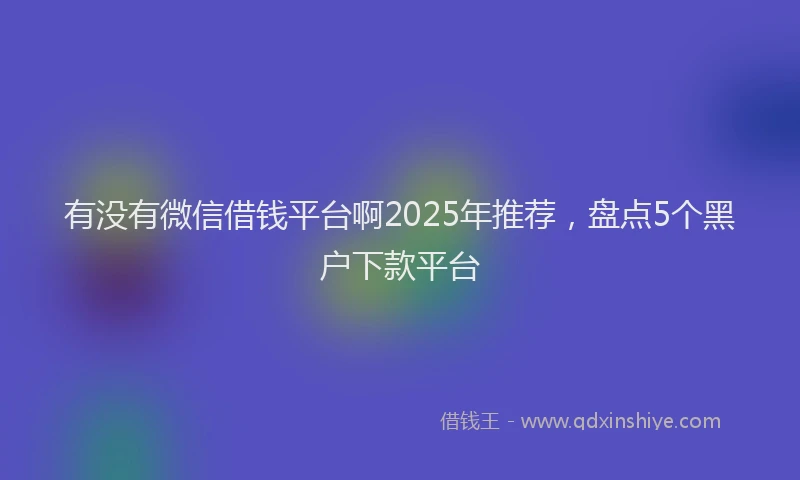有没有微信借钱平台啊2025年推荐，盘点5个黑户下款平台