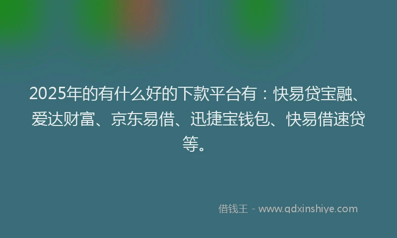 2025年的有什么好的下款平台有：快易贷宝融、爱达财富、京东易借、迅捷宝钱包、快易借速贷等。