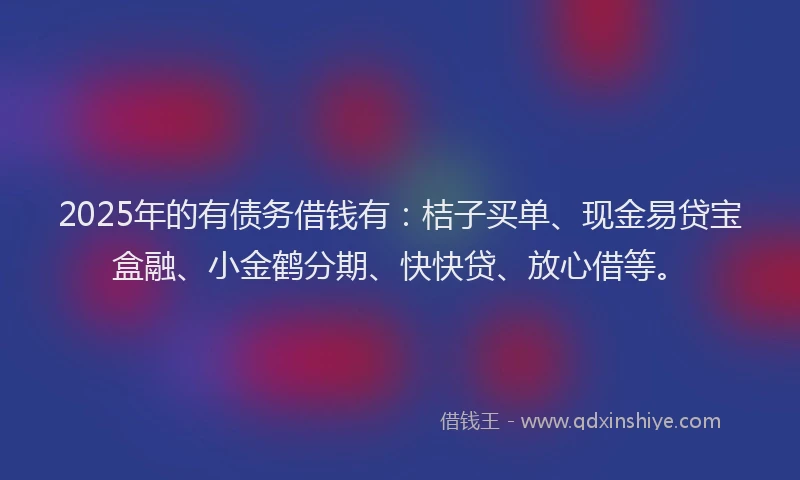 2025年的有债务借钱有：桔子买单、现金易贷宝盒融、小金鹤分期、快快贷、放心借等。