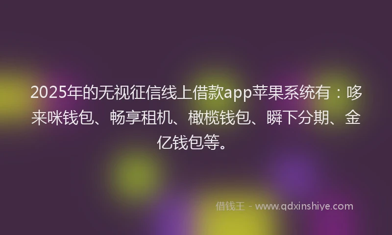 2025年的无视征信线上借款app苹果系统有：哆来咪钱包、畅享租机、橄榄钱包、瞬下分期、金亿钱包等。