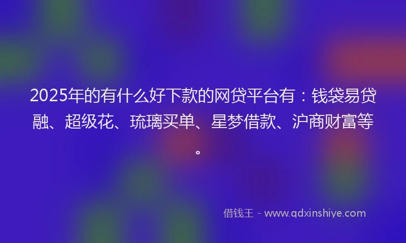 2025年的有什么好下款的网贷平台有：钱袋易贷融、超级花、琉璃买单、星梦借款、沪商财富等。