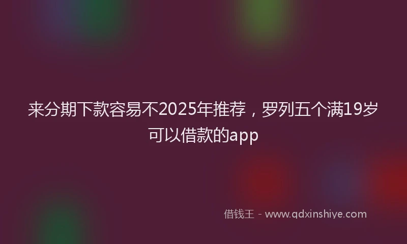 来分期下款容易不2025年推荐，罗列五个满19岁可以借款的app