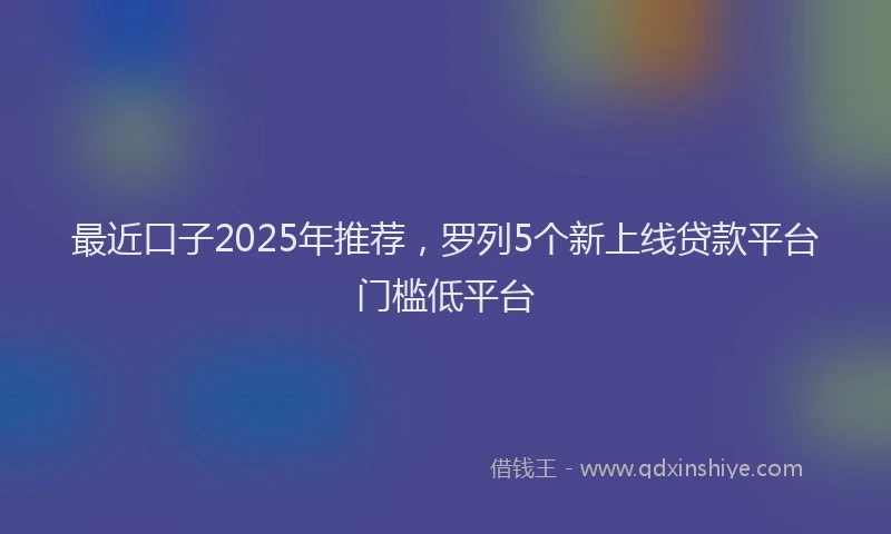 最近口子2025年推荐，罗列5个新上线贷款平台门槛低平台