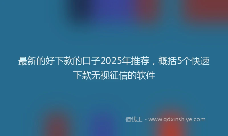 最新的好下款的口子2025年推荐，概括5个快速下款无视征信的软件