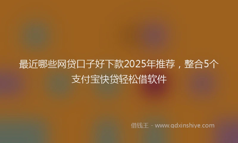最近哪些网贷口子好下款2025年推荐，整合5个支付宝快贷轻松借软件