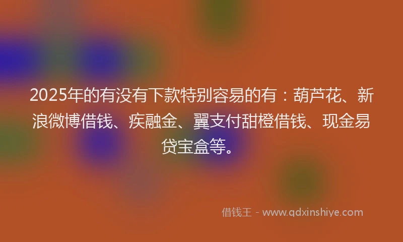2025年的有没有下款特别容易的有：葫芦花、新浪微博借钱、疾融金、翼支付甜橙借钱、现金易贷宝盒等。