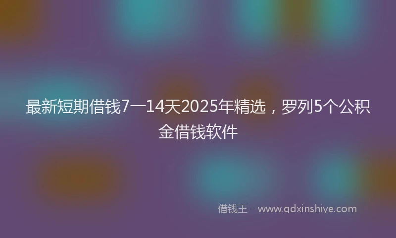 最新短期借钱7一14天2025年精选，罗列5个公积金借钱软件
