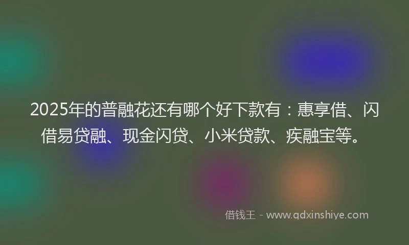 2025年的普融花还有哪个好下款有：惠享借、闪借易贷融、现金闪贷、小米贷款、疾融宝等。