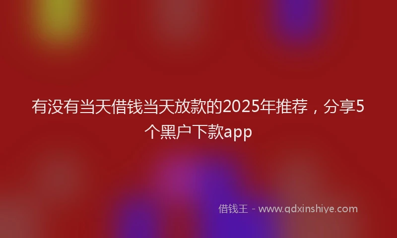 有没有当天借钱当天放款的2025年推荐，分享5个黑户下款app
