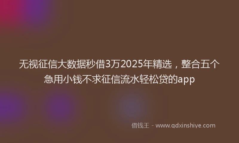 无视征信大数据秒借3万2025年精选，整合五个急用小钱不求征信流水轻松贷的app