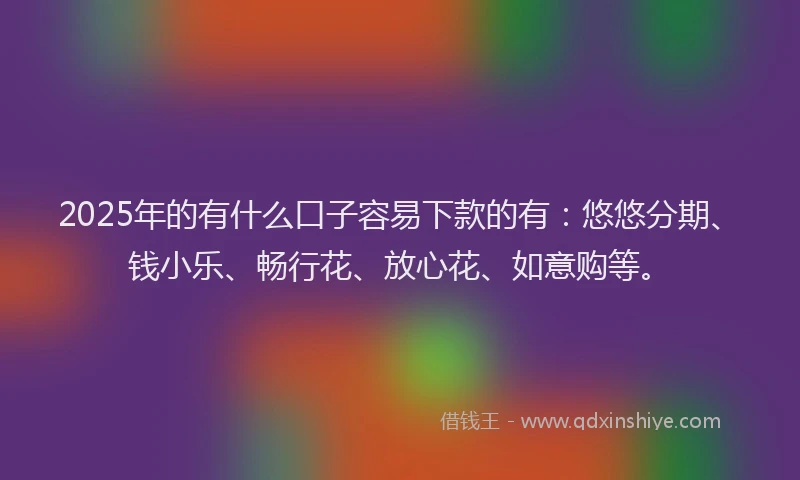 2025年的有什么口子容易下款的有：悠悠分期、钱小乐、畅行花、放心花、如意购等。