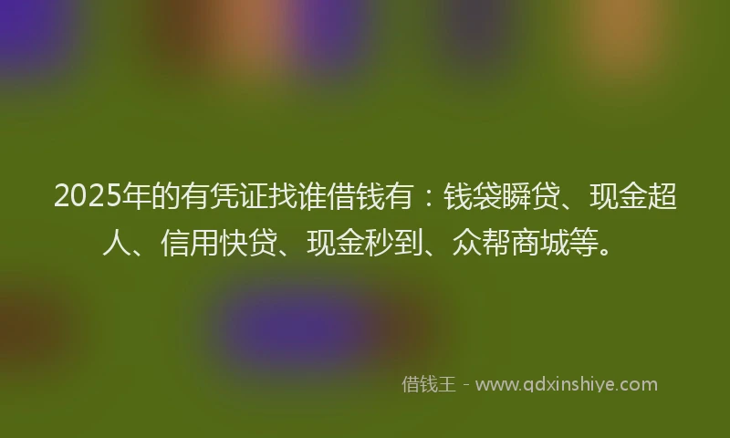 2025年的有凭证找谁借钱有：钱袋瞬贷、现金超人、信用快贷、现金秒到、众帮商城等。