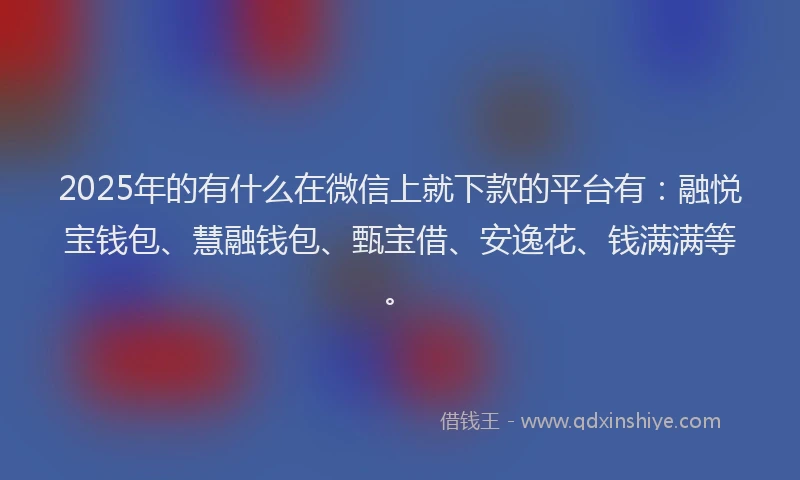 2025年的有什么在微信上就下款的平台有：融悦宝钱包、慧融钱包、甄宝借、安逸花、钱满满等。
