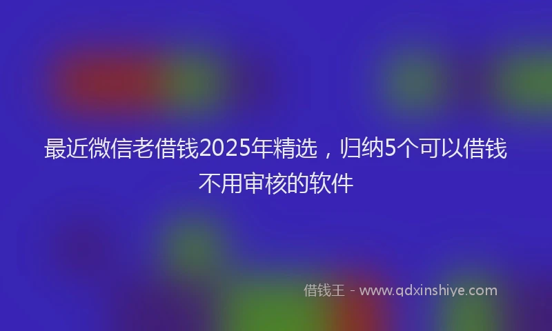 最近微信老借钱2025年精选，归纳5个可以借钱不用审核的软件