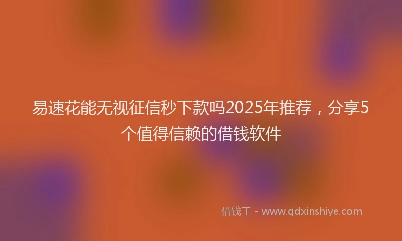 易速花能无视征信秒下款吗2025年推荐，分享5个值得信赖的借钱软件