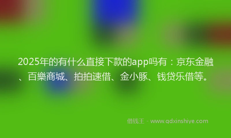 2025年的有什么直接下款的app吗有：京东金融、百樂商城、拍拍速借、金小豚、钱贷乐借等。