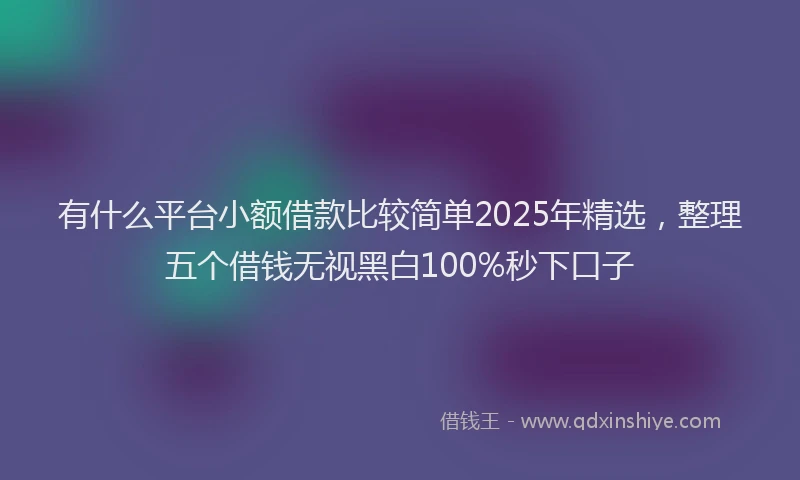 有什么平台小额借款比较简单2025年精选，整理五个借钱无视黑白100%秒下口子