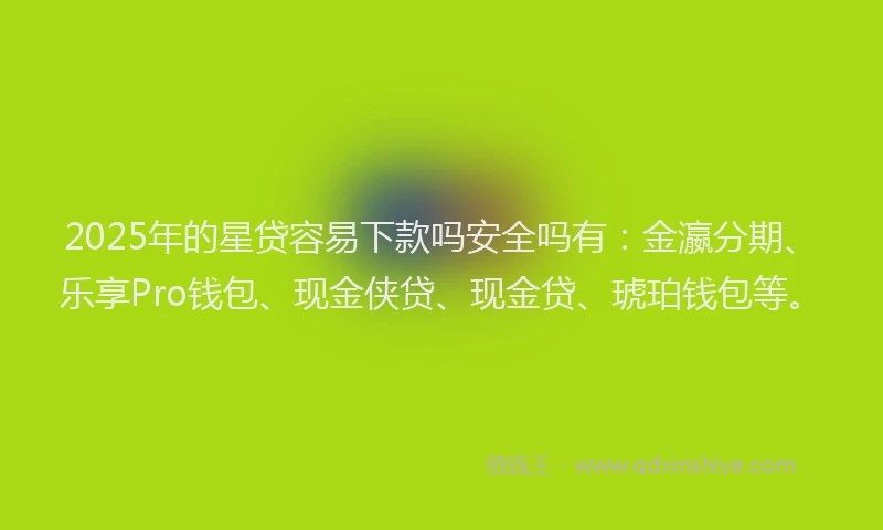 2025年的星贷容易下款吗安全吗有：金瀛分期、乐享Pro钱包、现金侠贷、现金贷、琥珀钱包等。