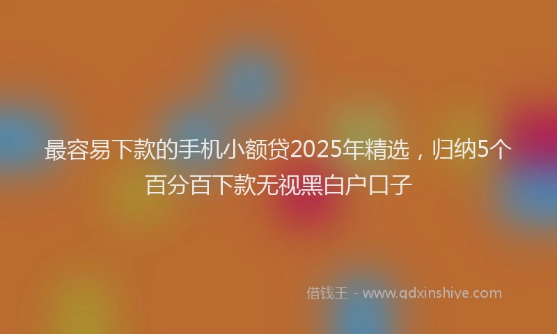 最容易下款的手机小额贷2025年精选，归纳5个百分百下款无视黑白户口子